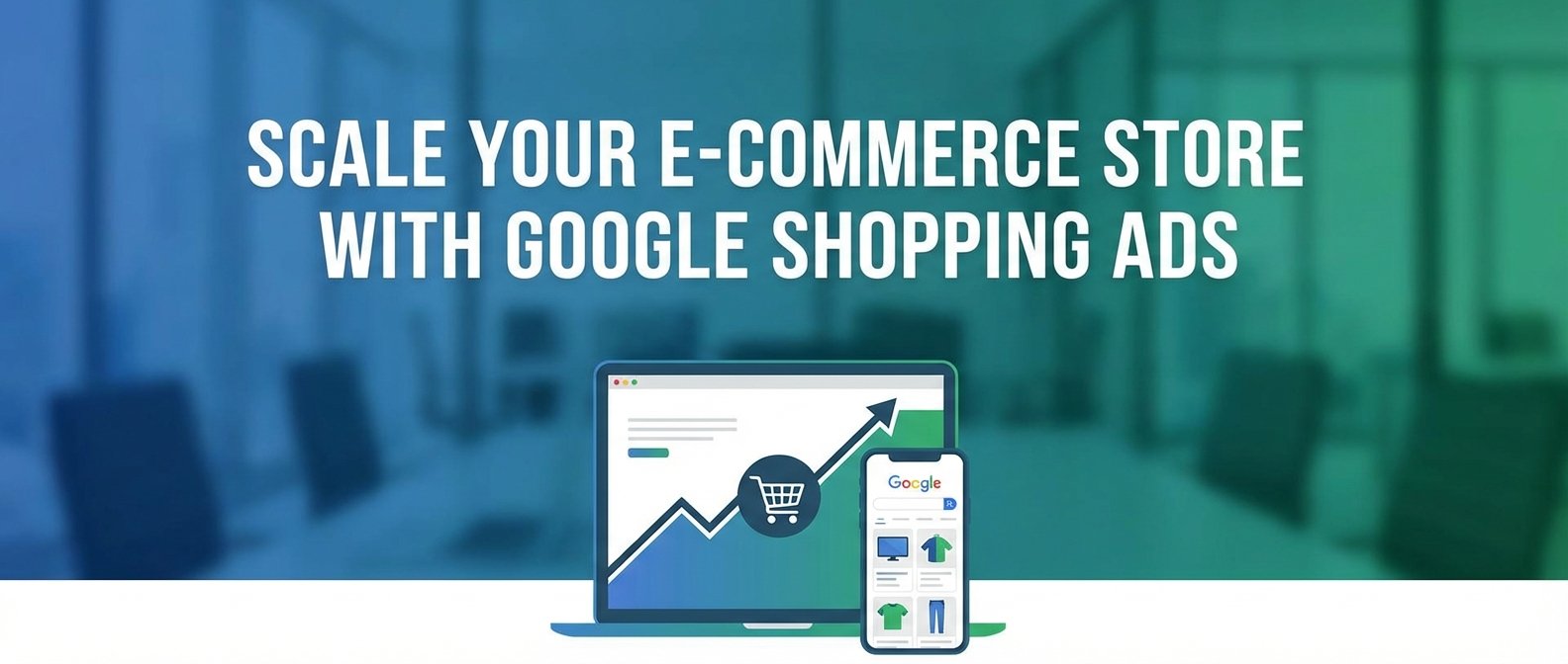 Scale Your E-commerce Store with Google Shopping Ads